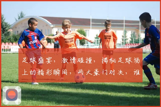 足球盛宴，激情碰撞，揭秘足球场上的精彩瞬间，两大豪门对决，谁将笑到最后