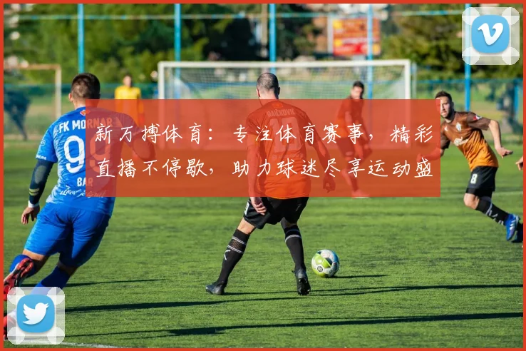 新万搏体育：专注体育赛事，精彩直播不停歇，助力球迷尽享运动盛宴，精彩不容错过