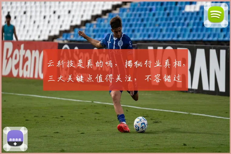 云科技是真的吗，揭秘行业真相，三大关键点值得关注，不容错过