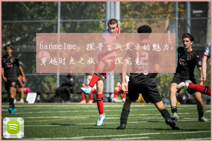 hanme1me，探寻古风美学的魅力，穿越时光之旅，一探究竟