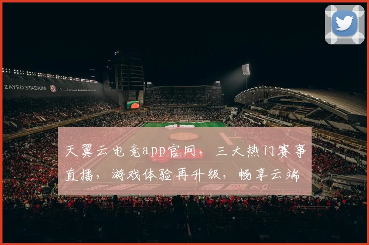 天翼云电竞app官网，三大热门赛事直播，游戏体验再升级，畅享云端竞技盛宴，必看攻略