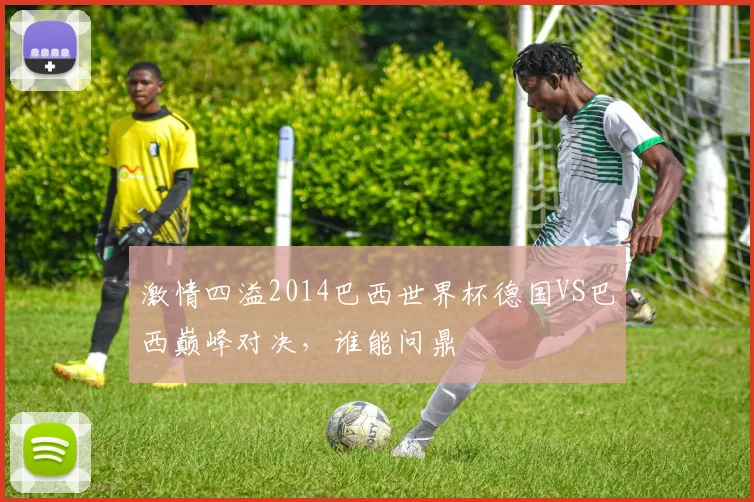 激情四溢2014巴西世界杯德国VS巴西巅峰对决，谁能问鼎