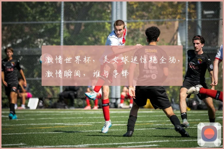 激情世界杯，美女球迷惊艳全场，激情瞬间，谁与争锋