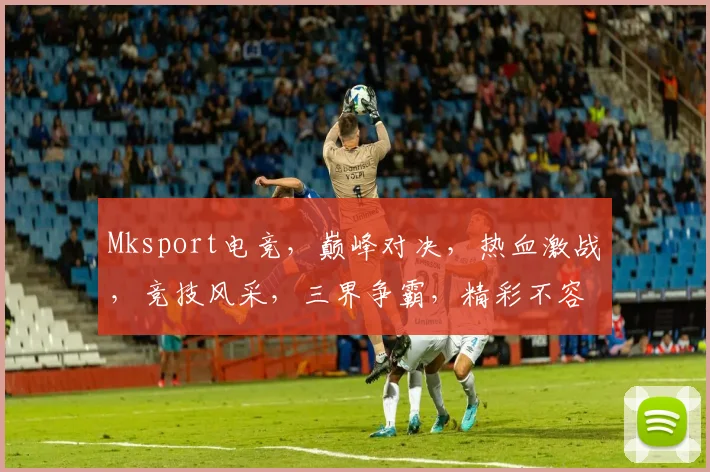 Mksport电竞，巅峰对决，热血激战，竞技风采，三界争霸，精彩不容错过，一触即发