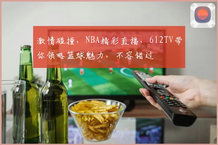 激情碰撞，NBA精彩直播，612TV带你领略篮球魅力，不容错过