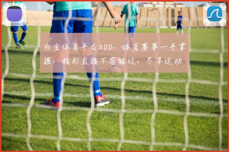 白金体育平台app，体育赛事一手掌握，精彩直播不容错过，尽享运动激情