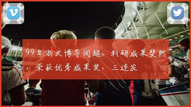 99年浙大博导闵超，科研成果斐然，荣获优秀成果奖，三连发