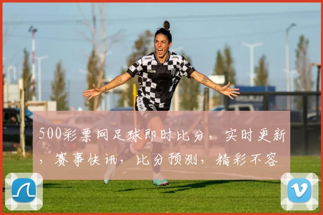500彩票网足球即时比分，实时更新，赛事快讯，比分预测，精彩不容错过，三场焦点赛事，一网打尽