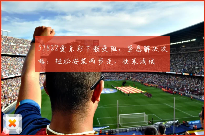 57822爱乐彩下载受阻，紧急解决攻略，轻松安装两步走，快来试试