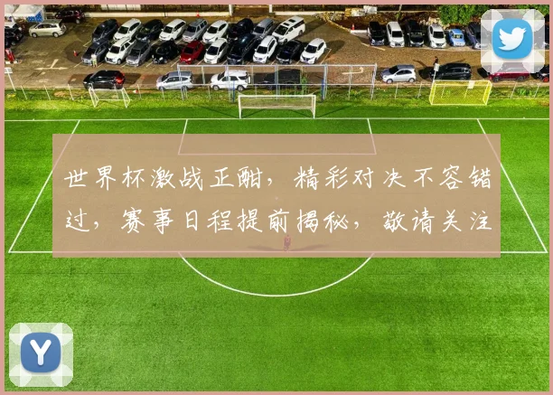 世界杯激战正酣，精彩对决不容错过，赛事日程提前揭秘，敬请关注