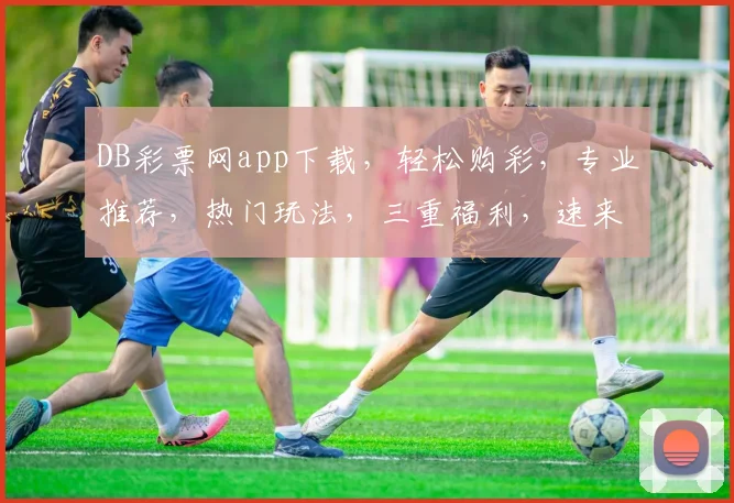 DB彩票网app下载，轻松购彩，专业推荐，热门玩法，三重福利，速来体验