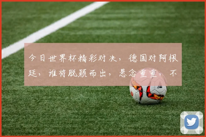 今日世界杯精彩对决，德国对阿根廷，谁将脱颖而出，悬念重重，不容错过