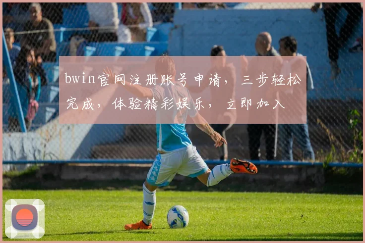 bwin官网注册账号申请，三步轻松完成，体验精彩娱乐，立即加入