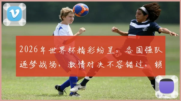 2026年世界杯精彩纷呈，各国强队逐梦战场，激情对决不容错过，锁定朋友圈
