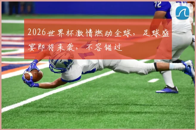 2026世界杯激情燃动全球，足球盛宴即将来袭，不容错过
