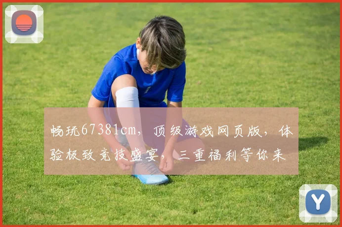 畅玩67381cm，顶级游戏网页版，体验极致竞技盛宴，三重福利等你来